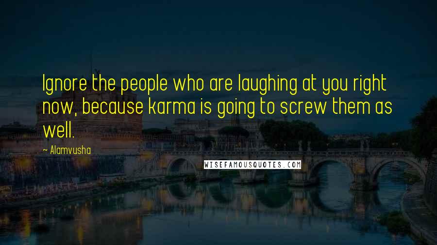 Alamvusha Quotes: Ignore the people who are laughing at you right now, because karma is going to screw them as well.