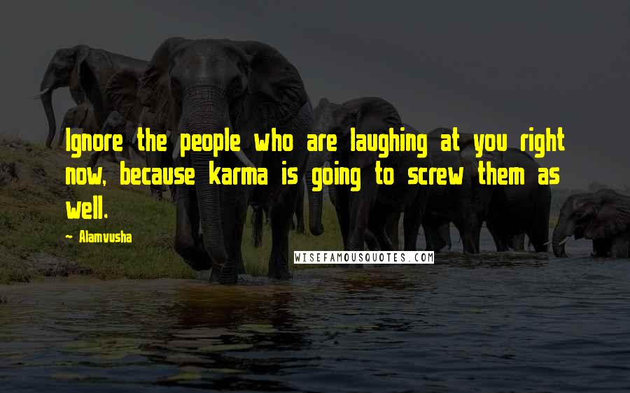 Alamvusha Quotes: Ignore the people who are laughing at you right now, because karma is going to screw them as well.