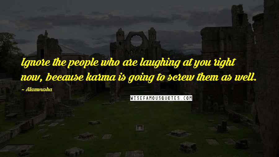 Alamvusha Quotes: Ignore the people who are laughing at you right now, because karma is going to screw them as well.
