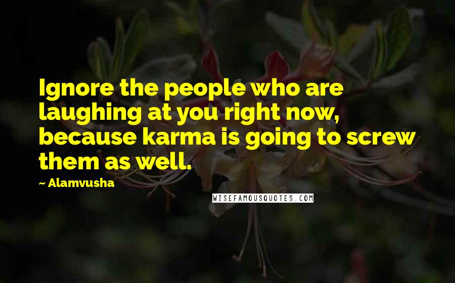 Alamvusha Quotes: Ignore the people who are laughing at you right now, because karma is going to screw them as well.