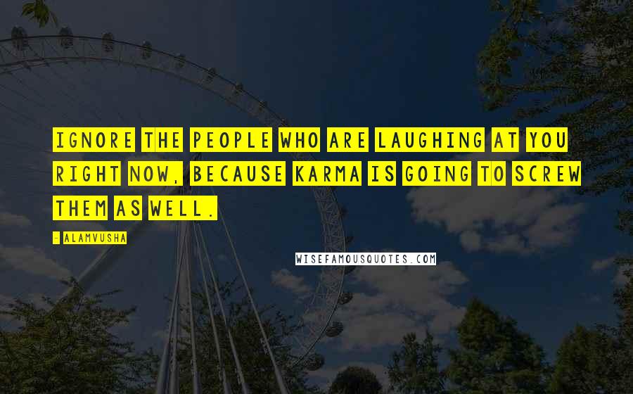 Alamvusha Quotes: Ignore the people who are laughing at you right now, because karma is going to screw them as well.