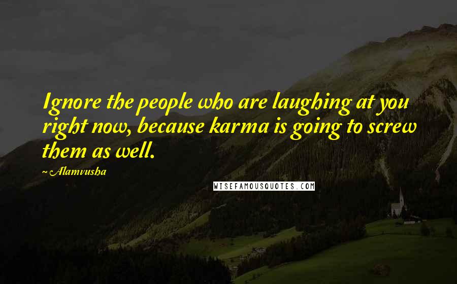 Alamvusha Quotes: Ignore the people who are laughing at you right now, because karma is going to screw them as well.