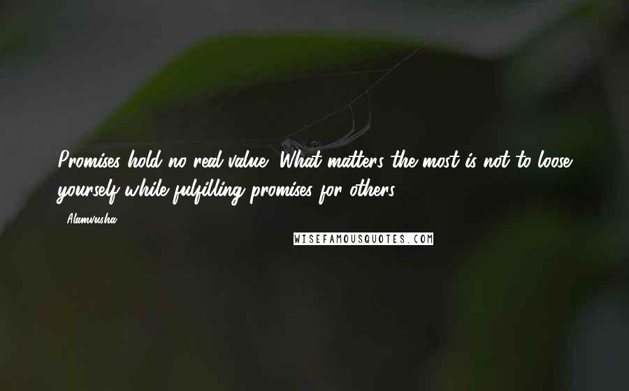 Alamvusha Quotes: Promises hold no real value, What matters the most is not to loose yourself while fulfilling promises for others.