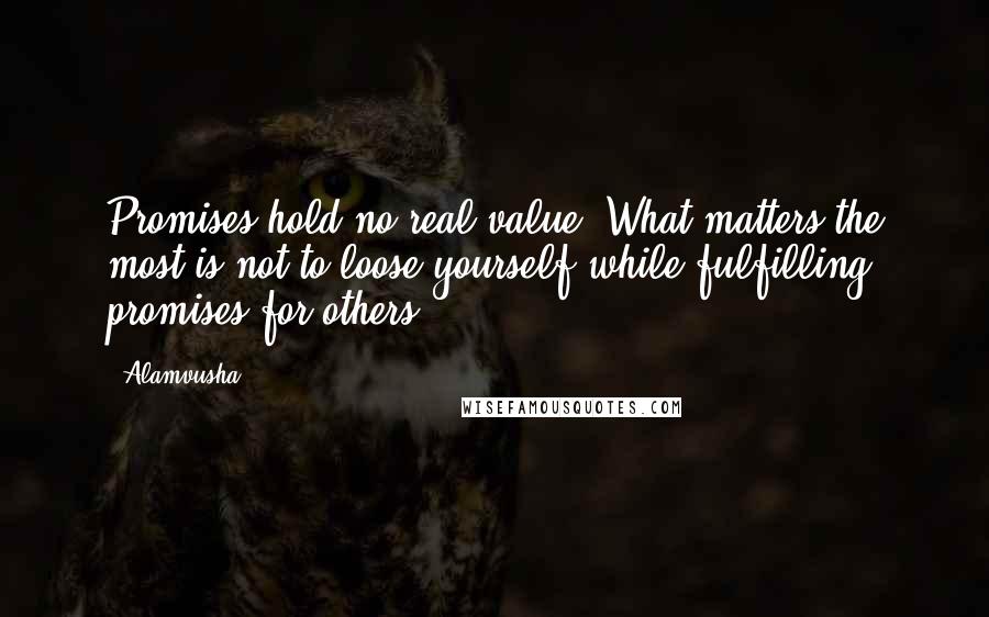 Alamvusha Quotes: Promises hold no real value, What matters the most is not to loose yourself while fulfilling promises for others.