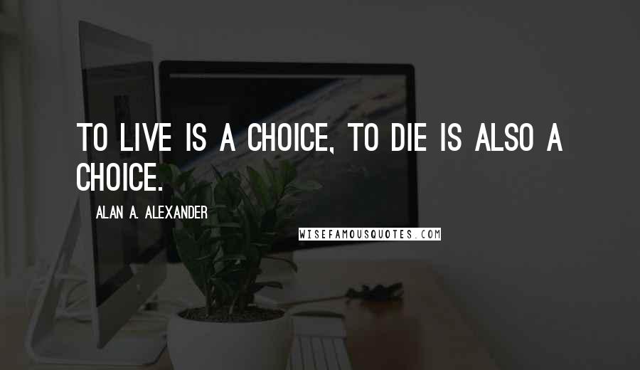 Alan A. Alexander Quotes: To live is a choice, to die is also a choice.