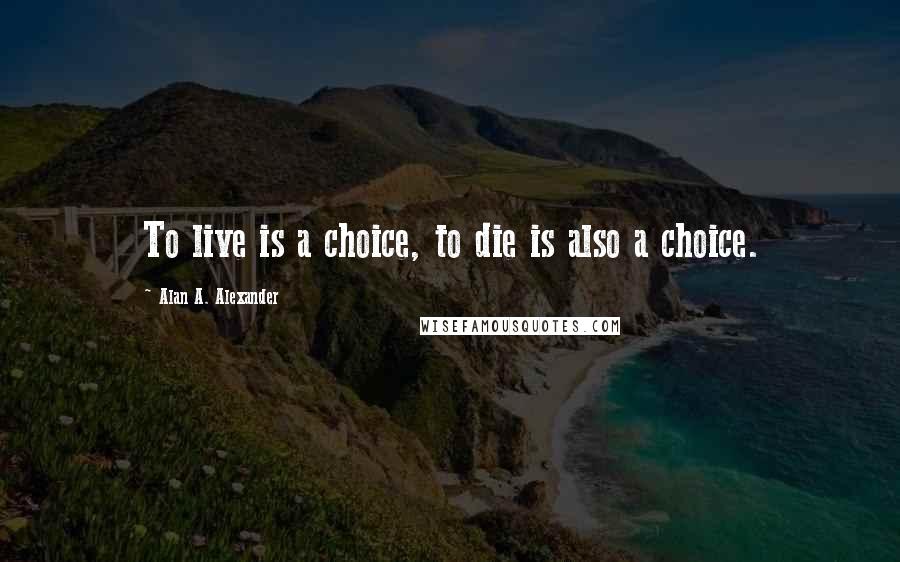 Alan A. Alexander Quotes: To live is a choice, to die is also a choice.