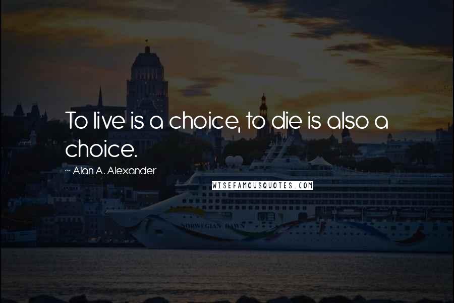 Alan A. Alexander Quotes: To live is a choice, to die is also a choice.