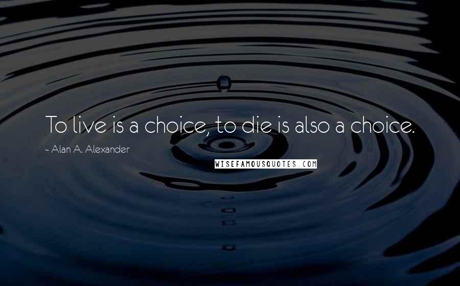 Alan A. Alexander Quotes: To live is a choice, to die is also a choice.