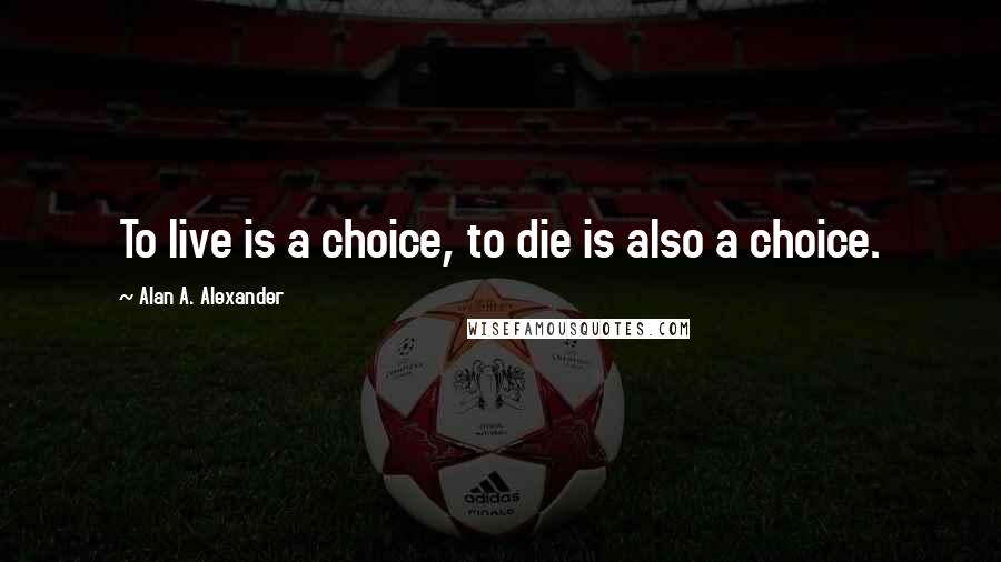 Alan A. Alexander Quotes: To live is a choice, to die is also a choice.