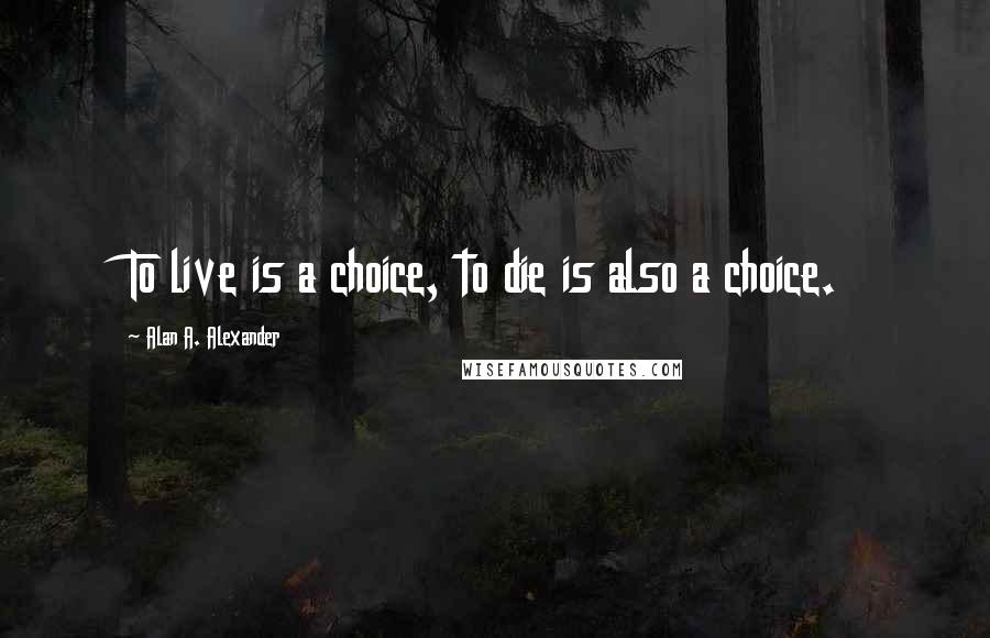Alan A. Alexander Quotes: To live is a choice, to die is also a choice.