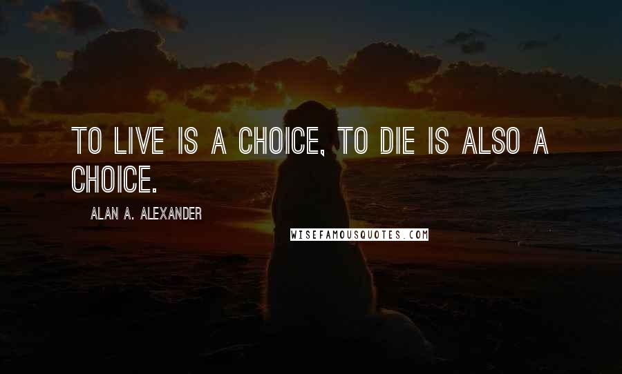 Alan A. Alexander Quotes: To live is a choice, to die is also a choice.