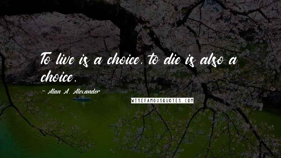 Alan A. Alexander Quotes: To live is a choice, to die is also a choice.