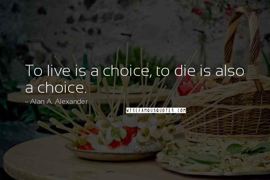 Alan A. Alexander Quotes: To live is a choice, to die is also a choice.