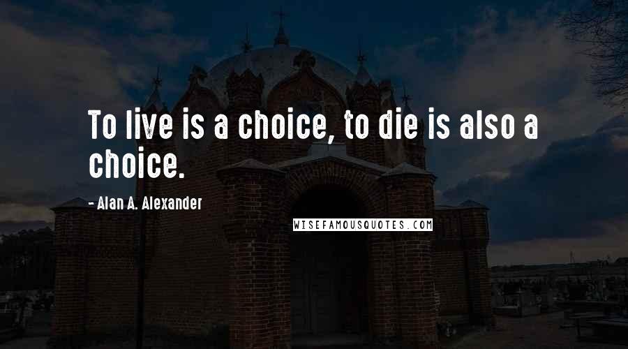 Alan A. Alexander Quotes: To live is a choice, to die is also a choice.