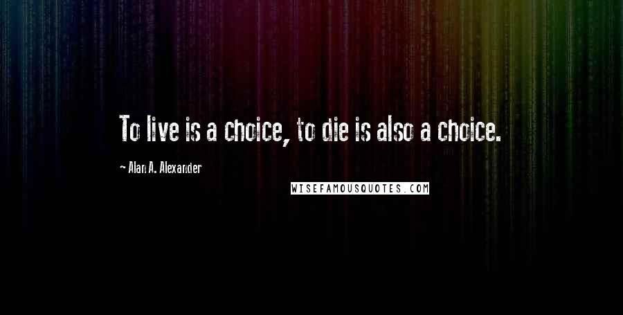 Alan A. Alexander Quotes: To live is a choice, to die is also a choice.