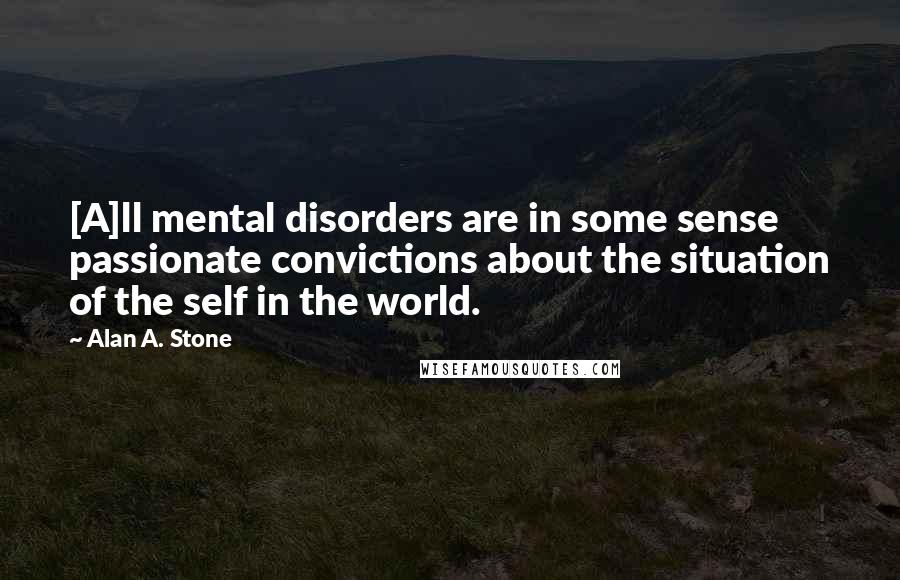 Alan A. Stone Quotes: [A]ll mental disorders are in some sense passionate convictions about the situation of the self in the world.