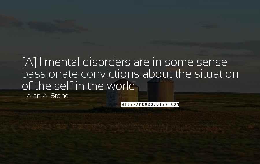 Alan A. Stone Quotes: [A]ll mental disorders are in some sense passionate convictions about the situation of the self in the world.