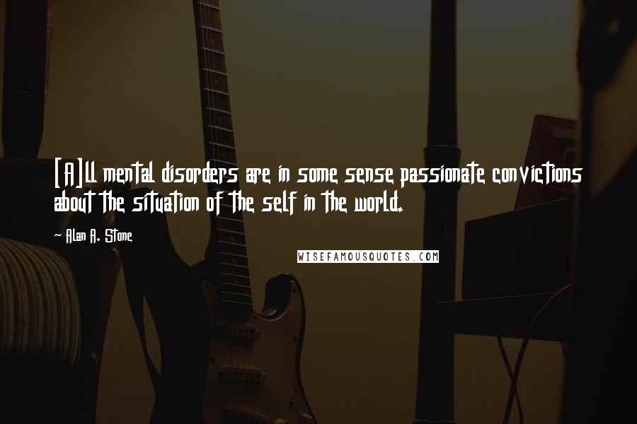 Alan A. Stone Quotes: [A]ll mental disorders are in some sense passionate convictions about the situation of the self in the world.