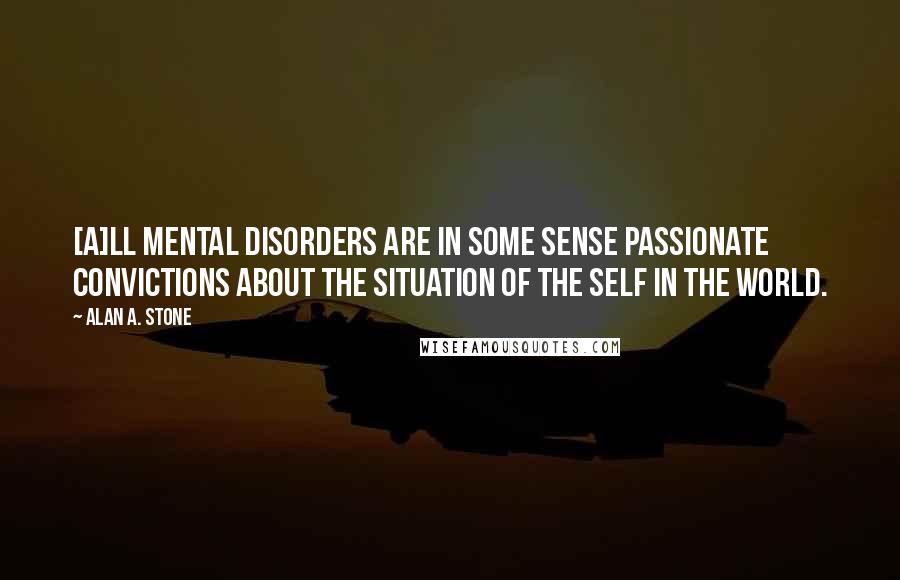 Alan A. Stone Quotes: [A]ll mental disorders are in some sense passionate convictions about the situation of the self in the world.