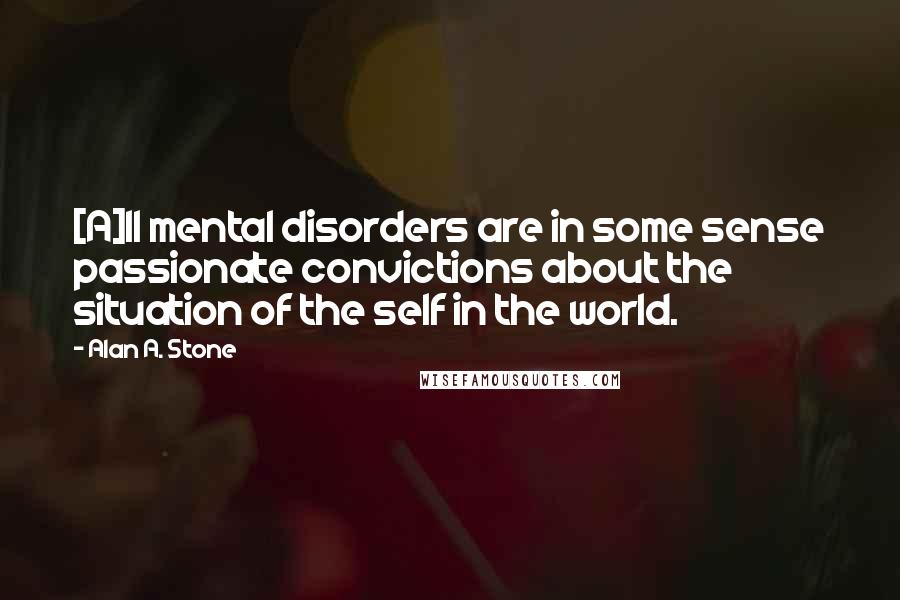 Alan A. Stone Quotes: [A]ll mental disorders are in some sense passionate convictions about the situation of the self in the world.