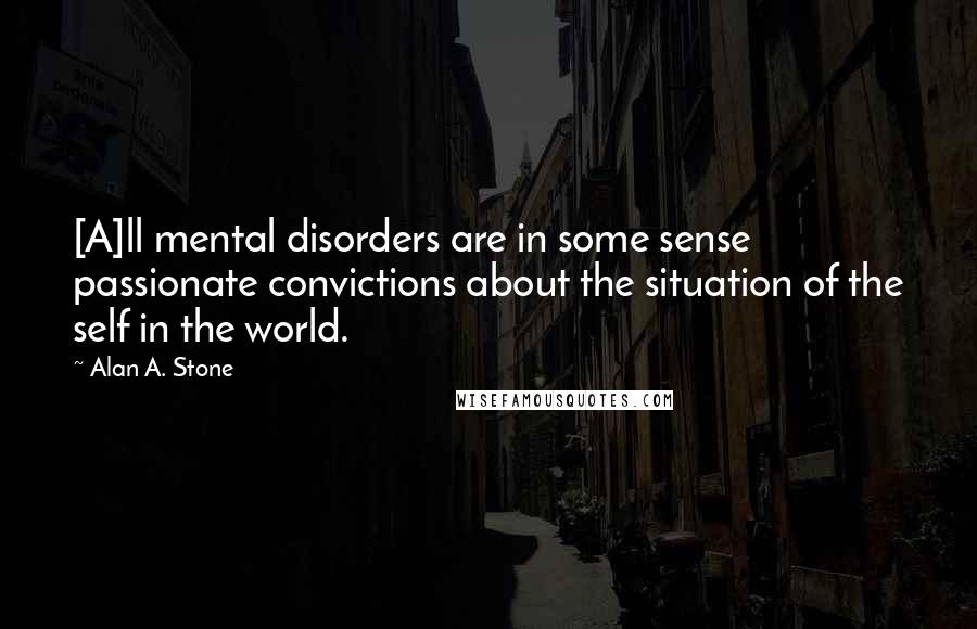 Alan A. Stone Quotes: [A]ll mental disorders are in some sense passionate convictions about the situation of the self in the world.