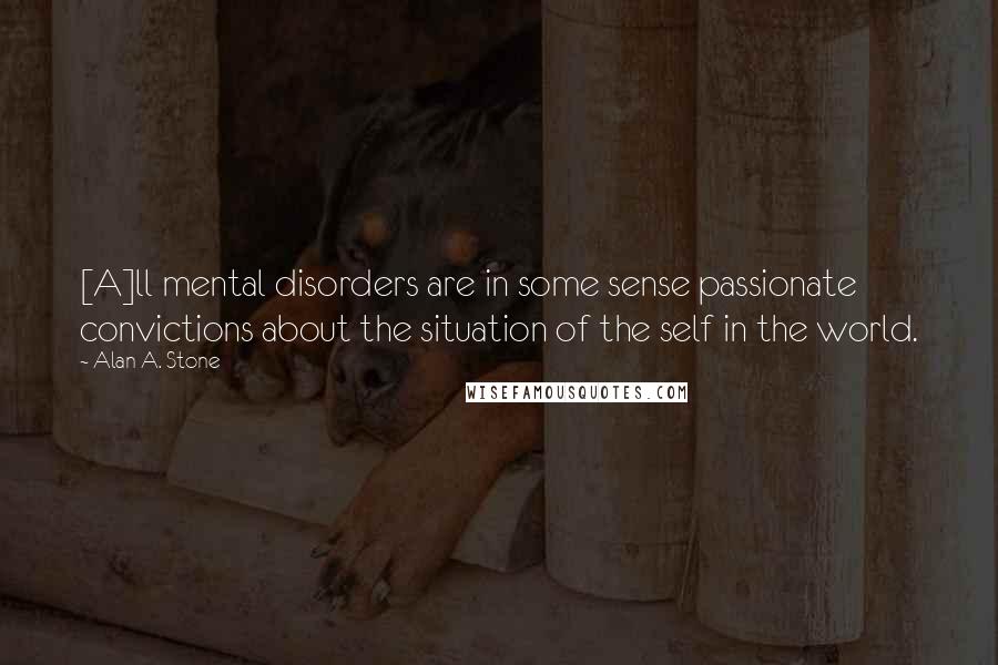 Alan A. Stone Quotes: [A]ll mental disorders are in some sense passionate convictions about the situation of the self in the world.