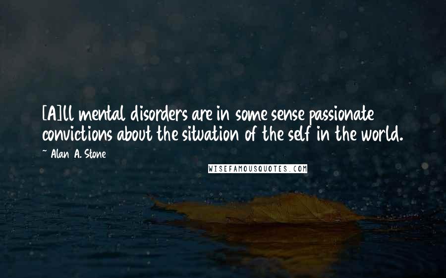 Alan A. Stone Quotes: [A]ll mental disorders are in some sense passionate convictions about the situation of the self in the world.