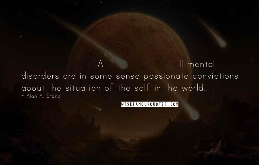 Alan A. Stone Quotes: [A]ll mental disorders are in some sense passionate convictions about the situation of the self in the world.