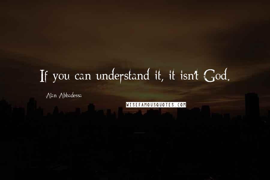 Alan Abbadessa Quotes: If you can understand it, it isn't God.