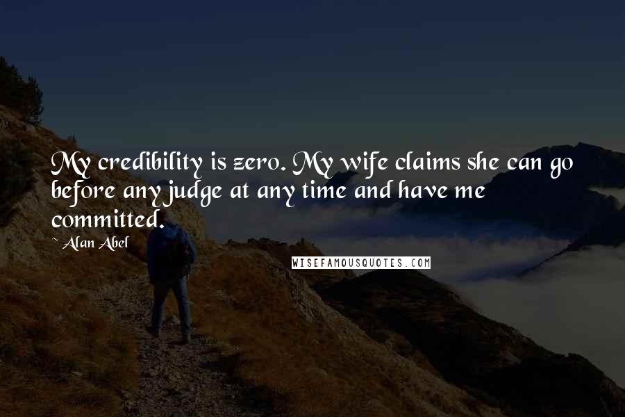 Alan Abel Quotes: My credibility is zero. My wife claims she can go before any judge at any time and have me committed.