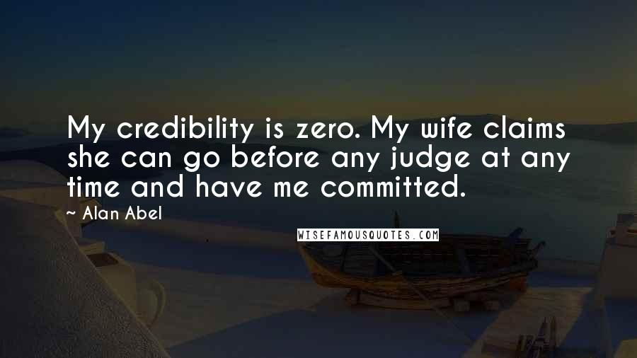 Alan Abel Quotes: My credibility is zero. My wife claims she can go before any judge at any time and have me committed.