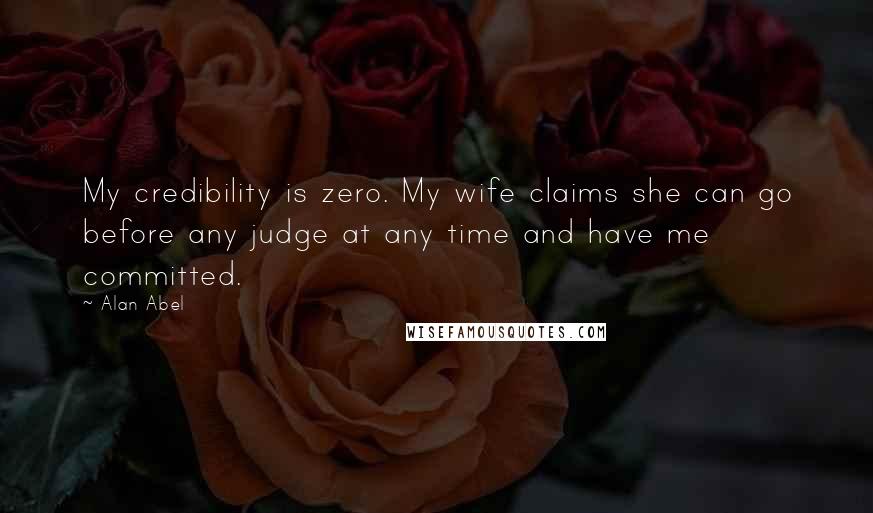 Alan Abel Quotes: My credibility is zero. My wife claims she can go before any judge at any time and have me committed.