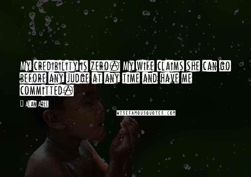 Alan Abel Quotes: My credibility is zero. My wife claims she can go before any judge at any time and have me committed.