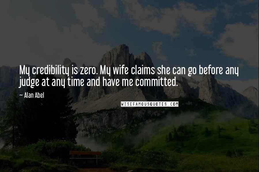 Alan Abel Quotes: My credibility is zero. My wife claims she can go before any judge at any time and have me committed.