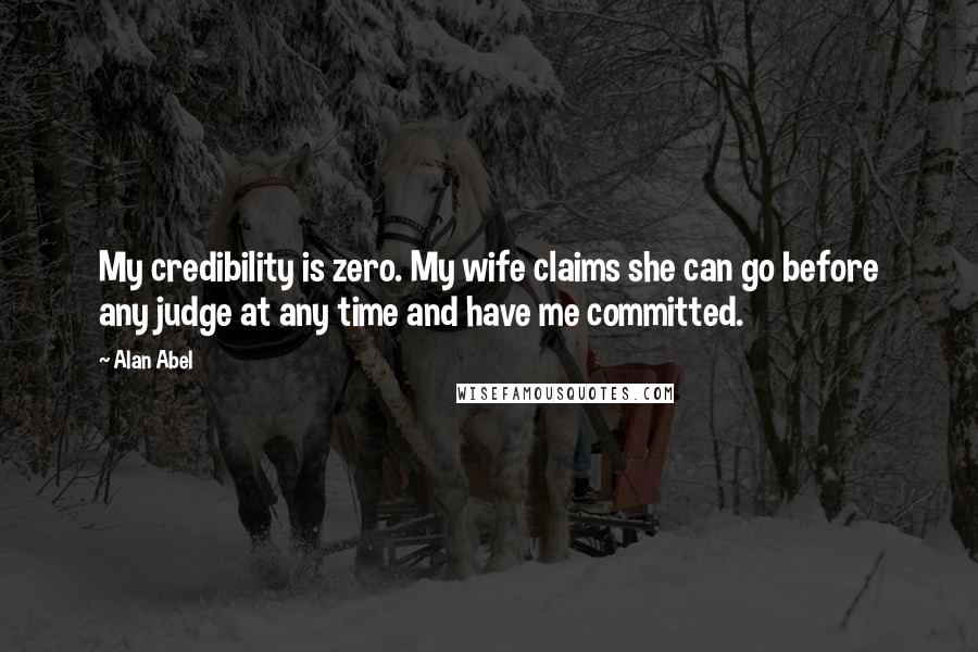 Alan Abel Quotes: My credibility is zero. My wife claims she can go before any judge at any time and have me committed.