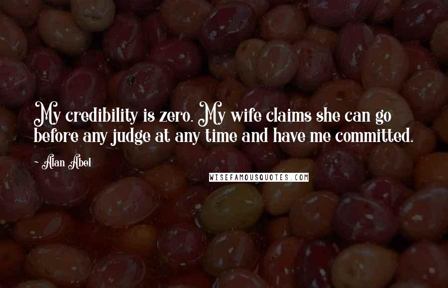 Alan Abel Quotes: My credibility is zero. My wife claims she can go before any judge at any time and have me committed.