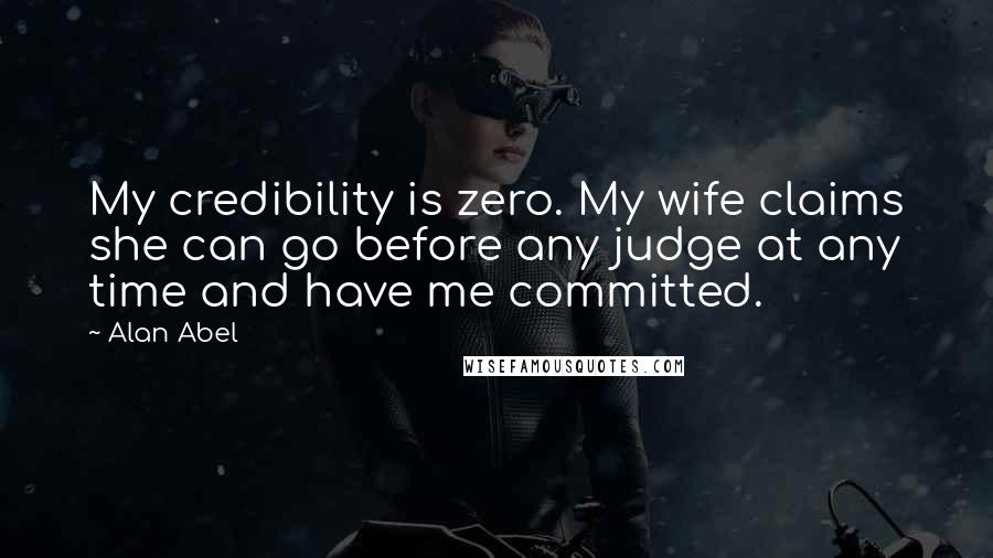 Alan Abel Quotes: My credibility is zero. My wife claims she can go before any judge at any time and have me committed.