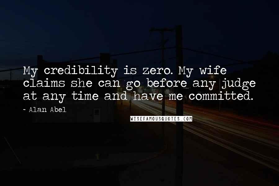 Alan Abel Quotes: My credibility is zero. My wife claims she can go before any judge at any time and have me committed.