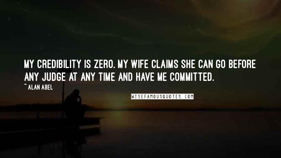 Alan Abel Quotes: My credibility is zero. My wife claims she can go before any judge at any time and have me committed.