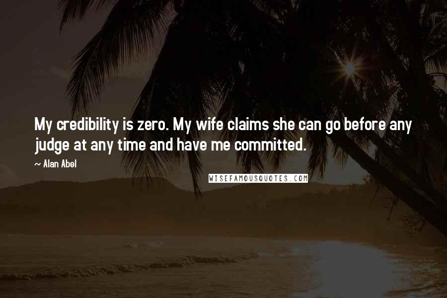 Alan Abel Quotes: My credibility is zero. My wife claims she can go before any judge at any time and have me committed.