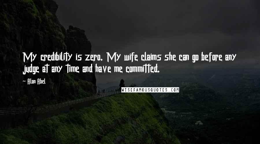 Alan Abel Quotes: My credibility is zero. My wife claims she can go before any judge at any time and have me committed.