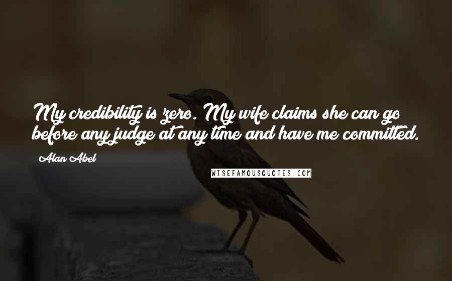 Alan Abel Quotes: My credibility is zero. My wife claims she can go before any judge at any time and have me committed.