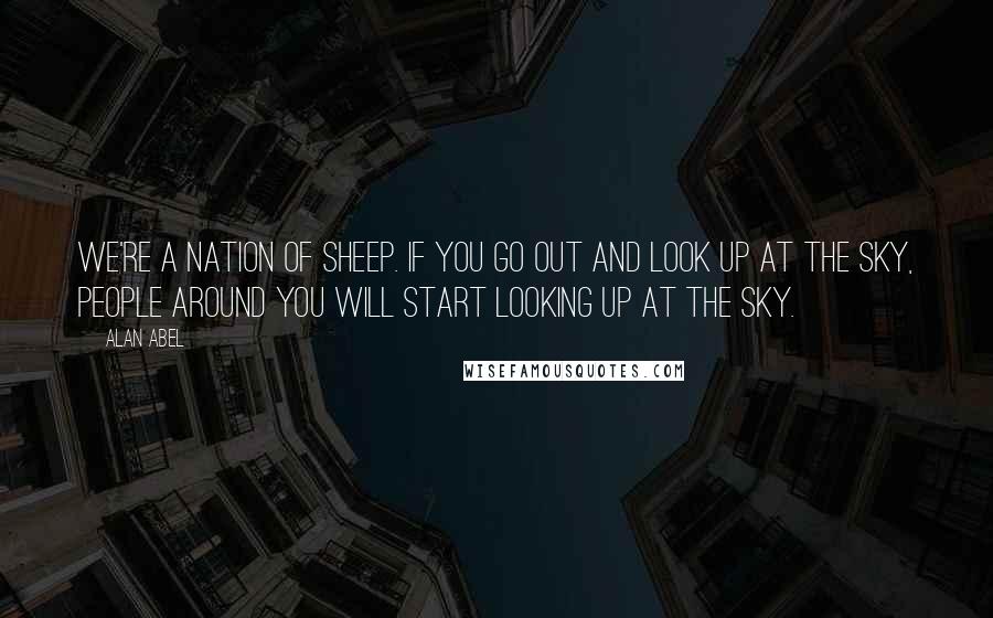 Alan Abel Quotes: We're a nation of sheep. If you go out and look up at the sky, people around you will start looking up at the sky.