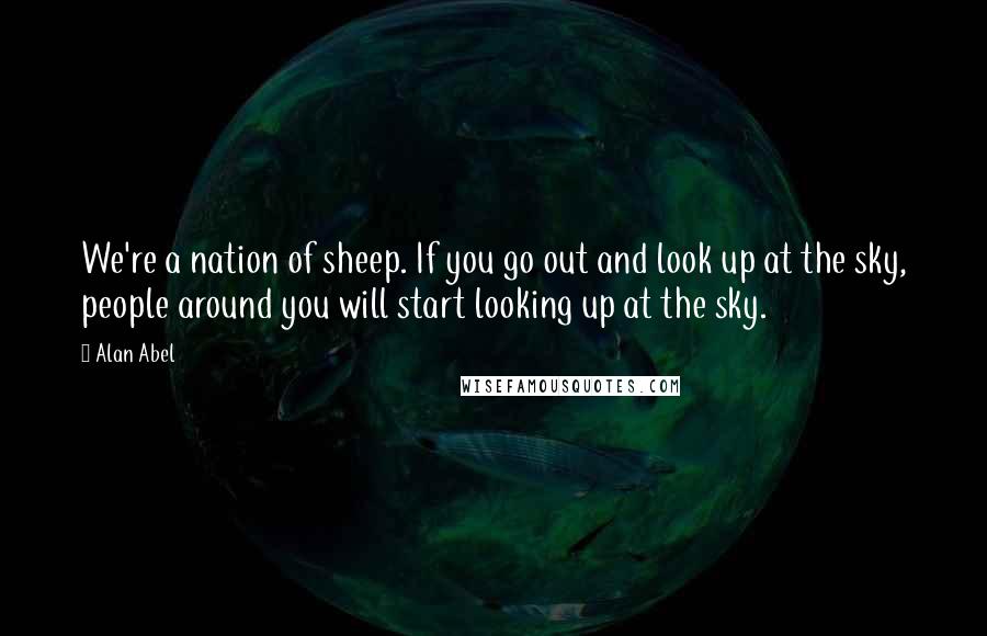 Alan Abel Quotes: We're a nation of sheep. If you go out and look up at the sky, people around you will start looking up at the sky.