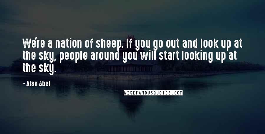 Alan Abel Quotes: We're a nation of sheep. If you go out and look up at the sky, people around you will start looking up at the sky.