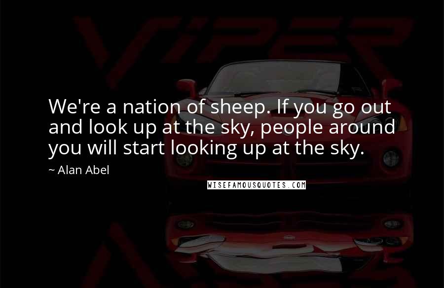 Alan Abel Quotes: We're a nation of sheep. If you go out and look up at the sky, people around you will start looking up at the sky.