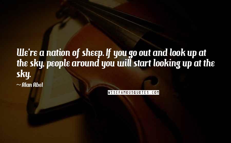 Alan Abel Quotes: We're a nation of sheep. If you go out and look up at the sky, people around you will start looking up at the sky.