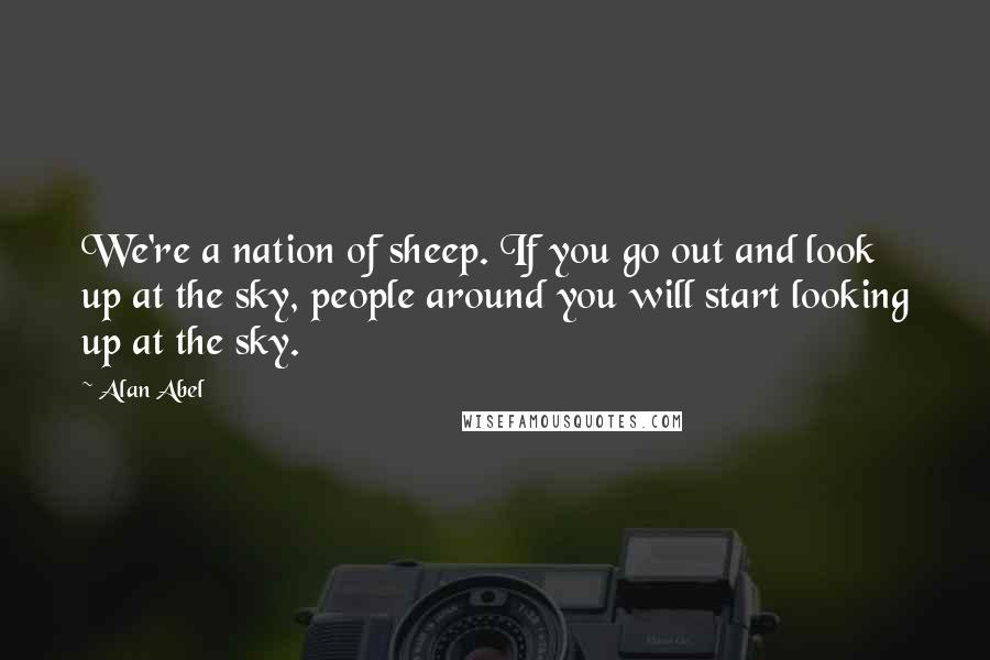 Alan Abel Quotes: We're a nation of sheep. If you go out and look up at the sky, people around you will start looking up at the sky.