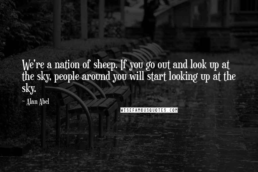 Alan Abel Quotes: We're a nation of sheep. If you go out and look up at the sky, people around you will start looking up at the sky.