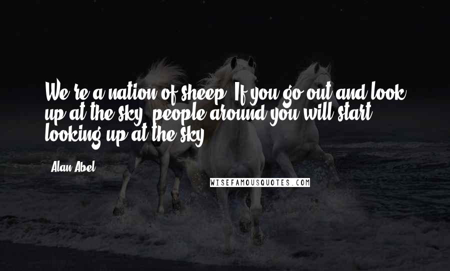 Alan Abel Quotes: We're a nation of sheep. If you go out and look up at the sky, people around you will start looking up at the sky.